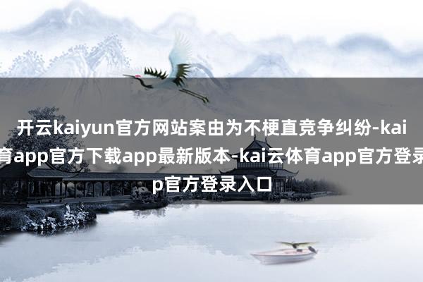 开云kaiyun官方网站案由为不梗直竞争纠纷-kai云体育app官方下载app最新版本-kai云体育app官方登录入口
