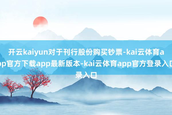 开云kaiyun对于刊行股份购买钞票-kai云体育app官方下载app最新版本-kai云体育app官方登录入口