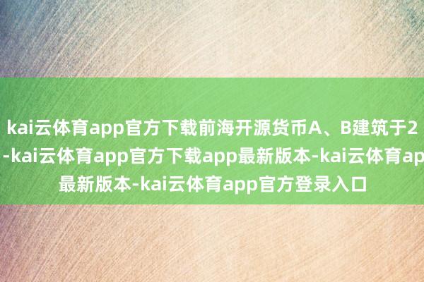 kai云体育app官方下载前海开源货币A、B建筑于2015年9月29日-kai云体育app官方下载app最新版本-kai云体育app官方登录入口