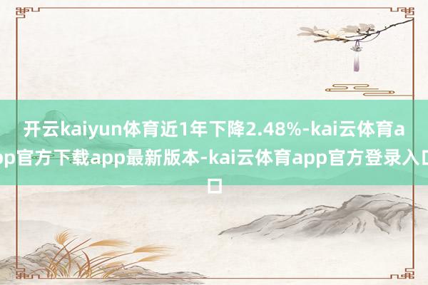开云kaiyun体育近1年下降2.48%-kai云体育app官方下载app最新版本-kai云体育app官方登录入口