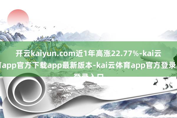 开云kaiyun.com近1年高涨22.77%-kai云体育app官方下载app最新版本-kai云体育app官方登录入口