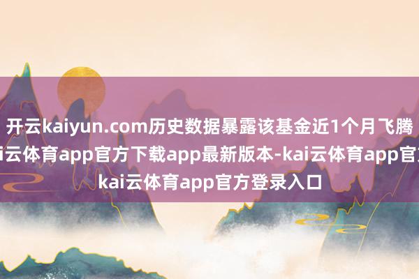 开云kaiyun.com历史数据暴露该基金近1个月飞腾1.03%-kai云体育app官方下载app最新版本-kai云体育app官方登录入口