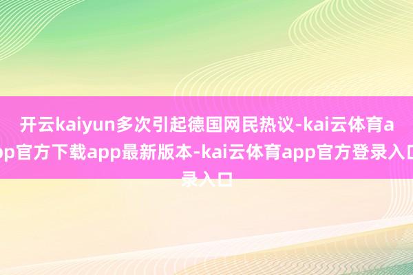 开云kaiyun多次引起德国网民热议-kai云体育app官方下载app最新版本-kai云体育app官方登录入口