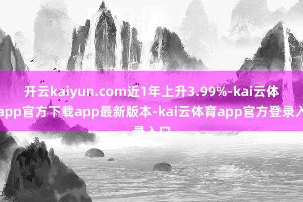 开云kaiyun.com近1年上升3.99%-kai云体育app官方下载app最新版本-kai云体育app官方登录入口