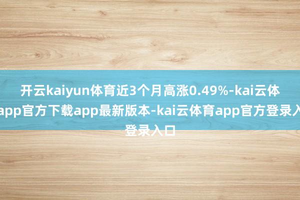 开云kaiyun体育近3个月高涨0.49%-kai云体育app官方下载app最新版本-kai云体育app官方登录入口