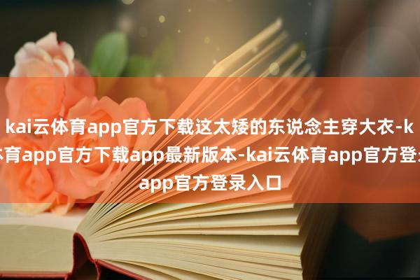 kai云体育app官方下载这太矮的东说念主穿大衣-kai云体育app官方下载app最新版本-kai云体育app官方登录入口