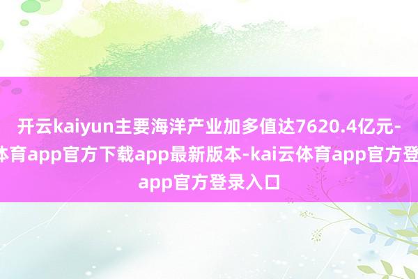 开云kaiyun主要海洋产业加多值达7620.4亿元-kai云体育app官方下载app最新版本-kai云体育app官方登录入口