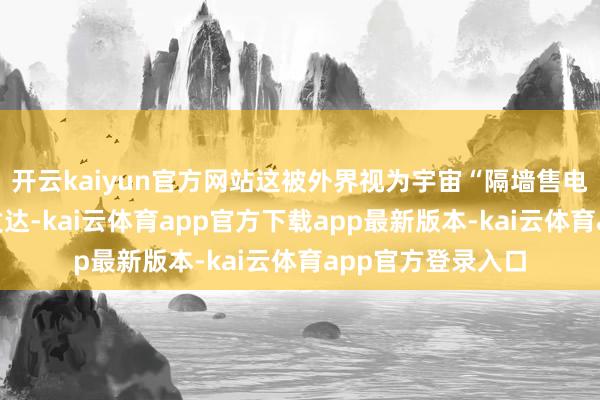 开云kaiyun官方网站这被外界视为宇宙“隔墙售电”试点的突破性发达-kai云体育app官方下载app最新版本-kai云体育app官方登录入口