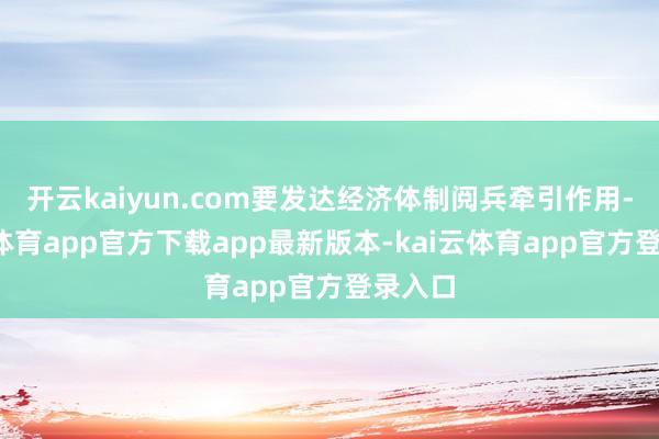 开云kaiyun.com要发达经济体制阅兵牵引作用-kai云体育app官方下载app最新版本-kai云体育app官方登录入口