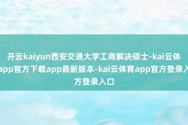 开云kaiyun西安交通大学工商解决硕士-kai云体育app官方下载app最新版本-kai云体育app官方登录入口