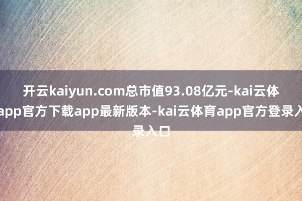 开云kaiyun.com总市值93.08亿元-kai云体育app官方下载app最新版本-kai云体育app官方登录入口
