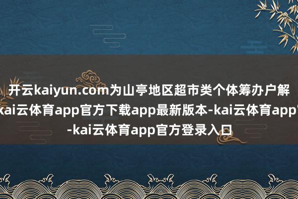 开云kaiyun.com为山亭地区超市类个体筹办户解了燃眉之急-kai云体育app官方下载app最新版本-kai云体育app官方登录入口