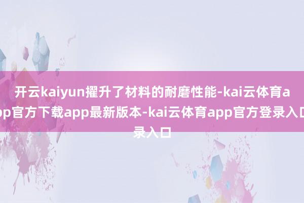 开云kaiyun擢升了材料的耐磨性能-kai云体育app官方下载app最新版本-kai云体育app官方登录入口