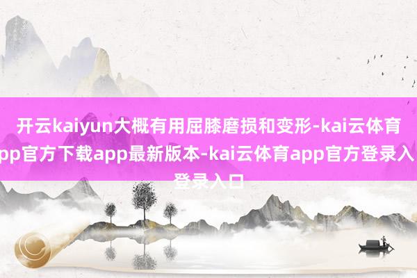 开云kaiyun大概有用屈膝磨损和变形-kai云体育app官方下载app最新版本-kai云体育app官方登录入口