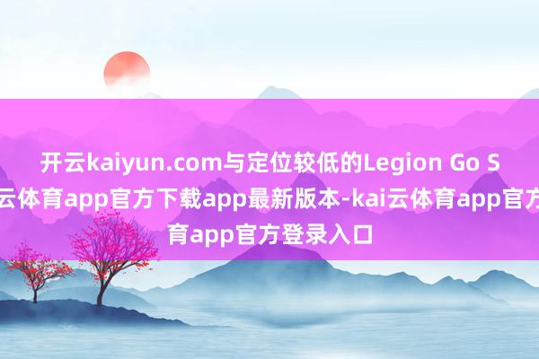 开云kaiyun.com与定位较低的Legion Go S不同-kai云体育app官方下载app最新版本-kai云体育app官方登录入口