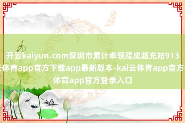 开云kaiyun.com深圳市累计率领建成超充站913座-kai云体育app官方下载app最新版本-kai云体育app官方登录入口