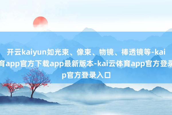 开云kaiyun如光束、像束、物镜、棒透镜等-kai云体育app官方下载app最新版本-kai云体育app官方登录入口