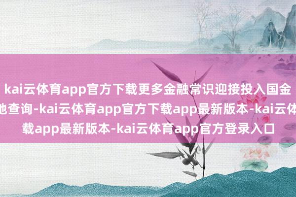 kai云体育app官方下载更多金融常识迎接投入国金证券第5小时投教基地查询-kai云体育app官方下载app最新版本-kai云体育app官方登录入口