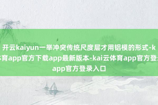 开云kaiyun一举冲突传统尺度层才用铝模的形式-kai云体育app官方下载app最新版本-kai云体育app官方登录入口