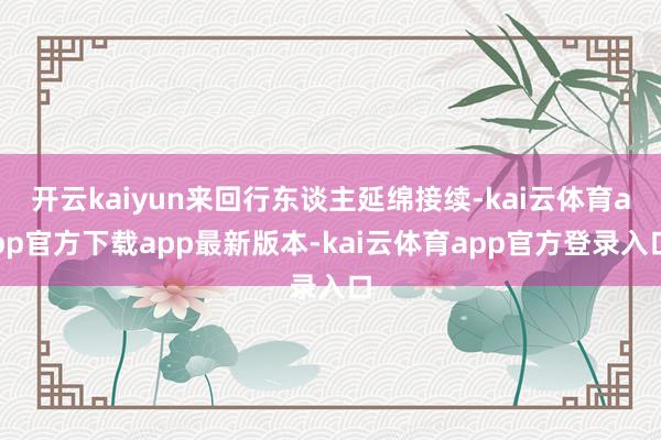 开云kaiyun来回行东谈主延绵接续-kai云体育app官方下载app最新版本-kai云体育app官方登录入口