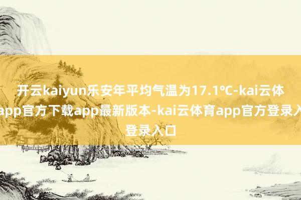 开云kaiyun乐安年平均气温为17.1℃-kai云体育app官方下载app最新版本-kai云体育app官方登录入口