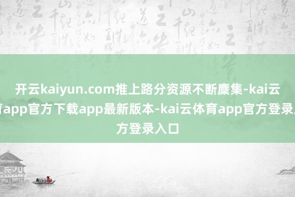 开云kaiyun.com推上路分资源不断麇集-kai云体育app官方下载app最新版本-kai云体育app官方登录入口