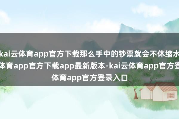 kai云体育app官方下载那么手中的钞票就会不休缩水-kai云体育app官方下载app最新版本-kai云体育app官方登录入口