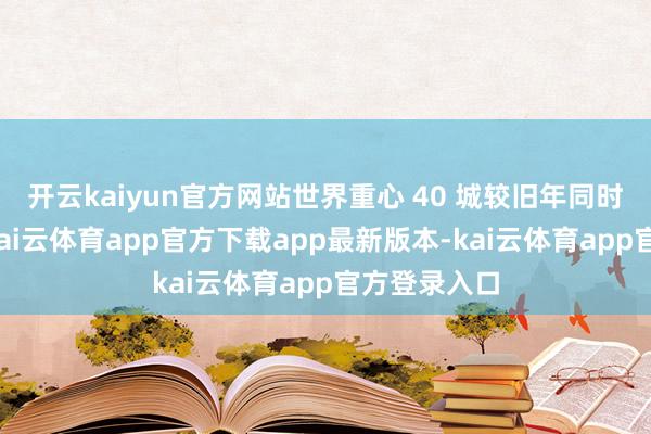 开云kaiyun官方网站世界重心 40 城较旧年同时有所弱化-kai云体育app官方下载app最新版本-kai云体育app官方登录入口