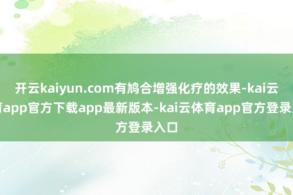 开云kaiyun.com有鸠合增强化疗的效果-kai云体育app官方下载app最新版本-kai云体育app官方登录入口