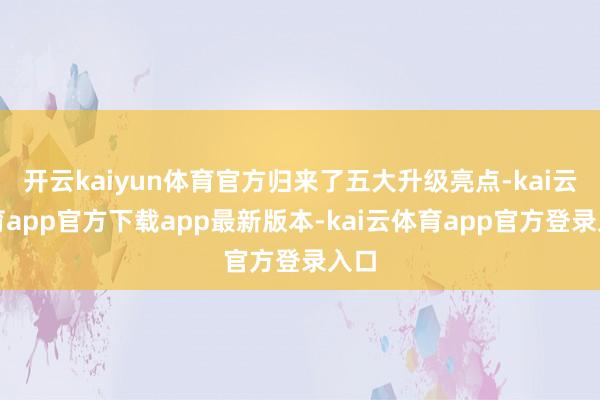 开云kaiyun体育官方归来了五大升级亮点-kai云体育app官方下载app最新版本-kai云体育app官方登录入口