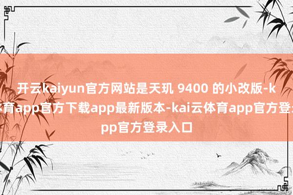 开云kaiyun官方网站是天玑 9400 的小改版-kai云体育app官方下载app最新版本-kai云体育app官方登录入口