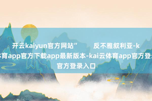 开云kaiyun官方网站”        反不雅叙利亚-kai云体育app官方下载app最新版本-kai云体育app官方登录入口