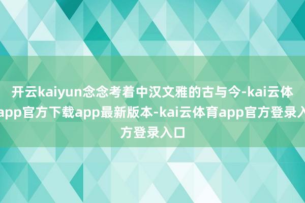 开云kaiyun念念考着中汉文雅的古与今-kai云体育app官方下载app最新版本-kai云体育app官方登录入口