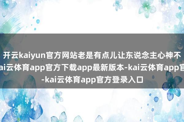 开云kaiyun官方网站老是有点儿让东说念主心神不宁的滋味-kai云体育app官方下载app最新版本-kai云体育app官方登录入口