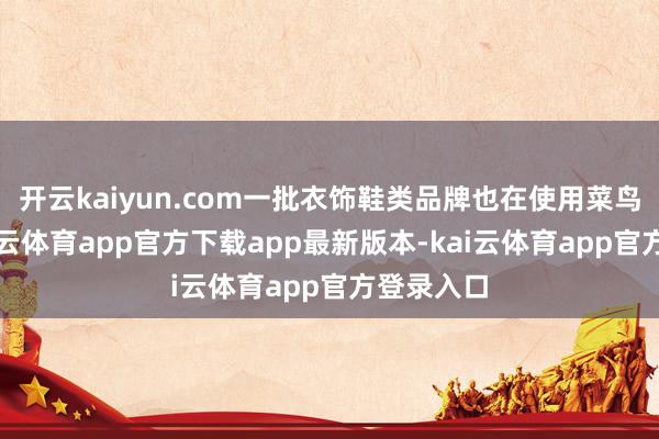 开云kaiyun.com一批衣饰鞋类品牌也在使用菜鸟速递-kai云体育app官方下载app最新版本-kai云体育app官方登录入口
