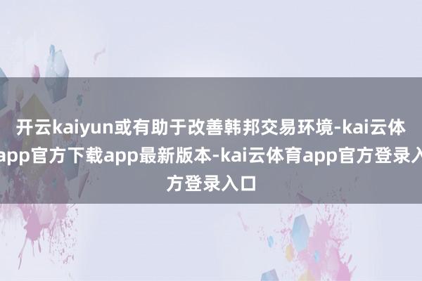 开云kaiyun或有助于改善韩邦交易环境-kai云体育app官方下载app最新版本-kai云体育app官方登录入口