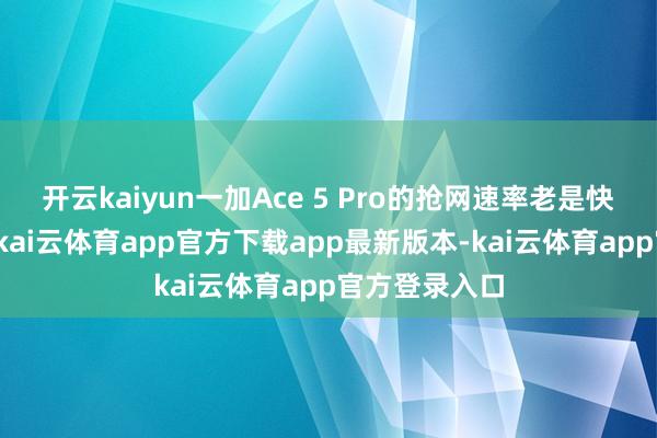 开云kaiyun一加Ace 5 Pro的抢网速率老是快东谈主一步-kai云体育app官方下载app最新版本-kai云体育app官方登录入口