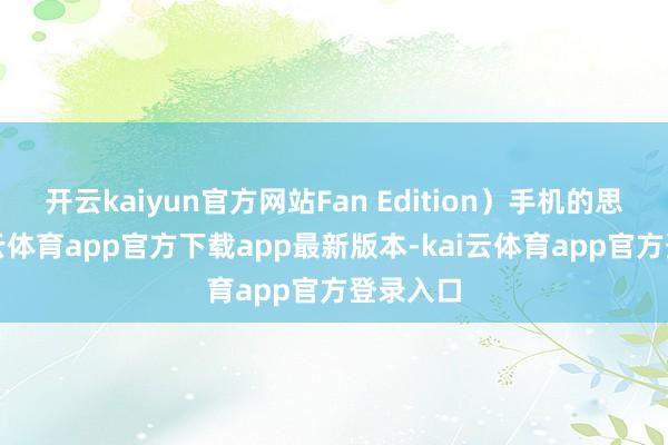 开云kaiyun官方网站Fan Edition）手机的思绪-kai云体育app官方下载app最新版本-kai云体育app官方登录入口