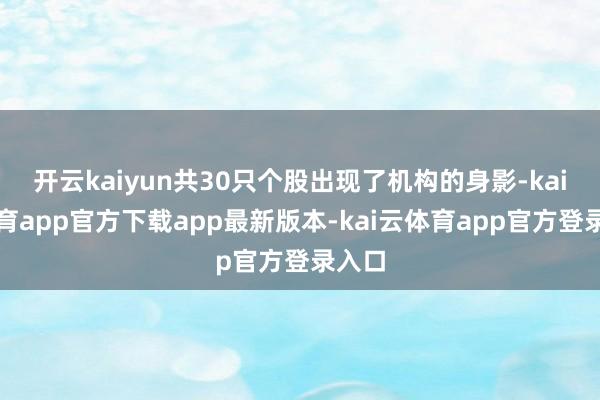 开云kaiyun共30只个股出现了机构的身影-kai云体育app官方下载app最新版本-kai云体育app官方登录入口