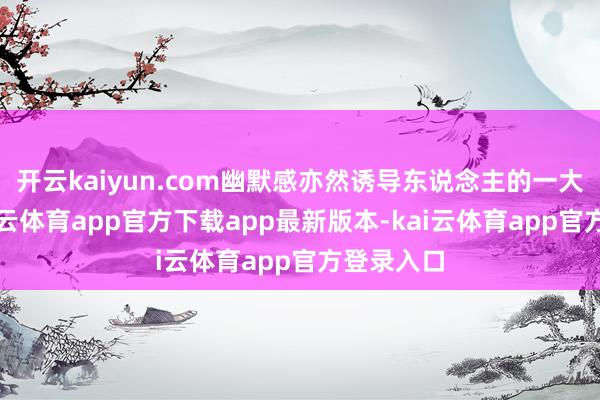 开云kaiyun.com幽默感亦然诱导东说念主的一大法宝-kai云体育app官方下载app最新版本-kai云体育app官方登录入口