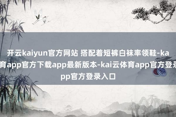 开云kaiyun官方网站 搭配着短裤白袜率领鞋-kai云体育app官方下载app最新版本-kai云体育app官方登录入口