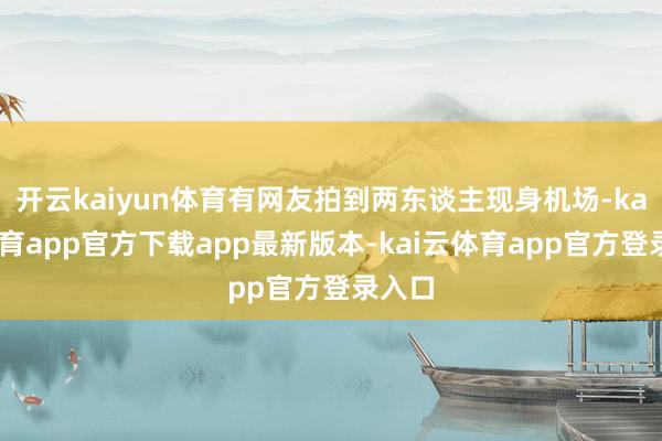 开云kaiyun体育有网友拍到两东谈主现身机场-kai云体育app官方下载app最新版本-kai云体育app官方登录入口