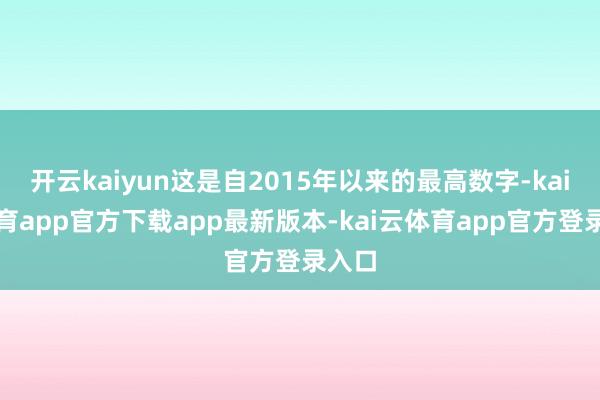 开云kaiyun这是自2015年以来的最高数字-kai云体育app官方下载app最新版本-kai云体育app官方登录入口
