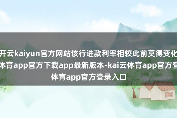 开云kaiyun官方网站该行进款利率相较此前莫得变化-kai云体育app官方下载app最新版本-kai云体育app官方登录入口