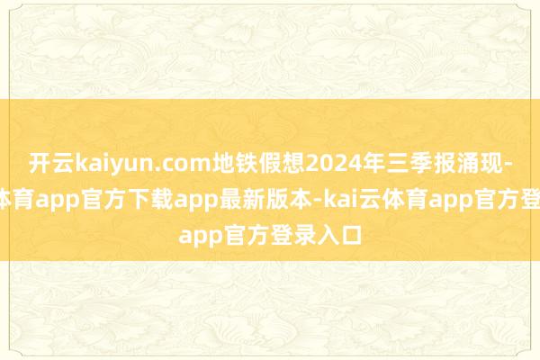 开云kaiyun.com地铁假想2024年三季报涌现-kai云体育app官方下载app最新版本-kai云体育app官方登录入口