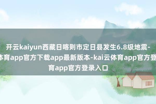 开云kaiyun西藏日喀则市定日县发生6.8级地震-kai云体育app官方下载app最新版本-kai云体育app官方登录入口