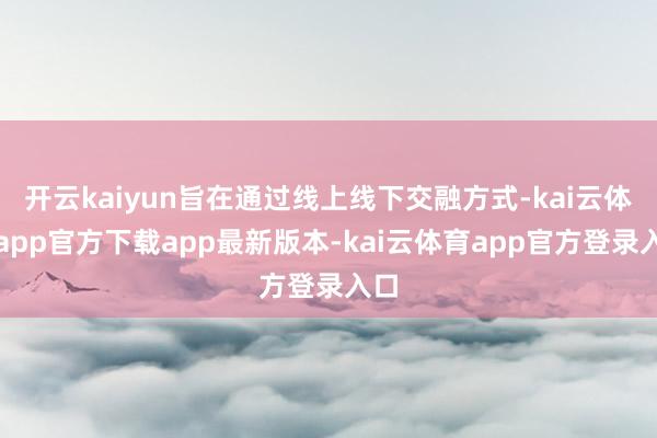 开云kaiyun旨在通过线上线下交融方式-kai云体育app官方下载app最新版本-kai云体育app官方登录入口