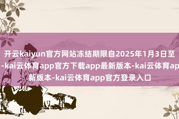 开云kaiyun官方网站冻结期限自2025年1月3日至2027年1月2日-kai云体育app官方下载app最新版本-kai云体育app官方登录入口