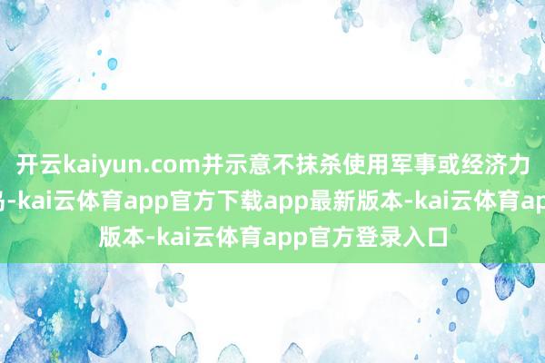 开云kaiyun.com并示意不抹杀使用军事或经济力量鸿沟格陵兰岛-kai云体育app官方下载app最新版本-kai云体育app官方登录入口