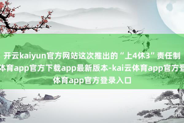 开云kaiyun官方网站这次推出的“上4休3”责任制-kai云体育app官方下载app最新版本-kai云体育app官方登录入口